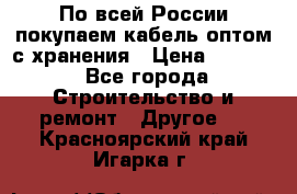 По всей России покупаем кабель оптом с хранения › Цена ­ 1 000 - Все города Строительство и ремонт » Другое   . Красноярский край,Игарка г.